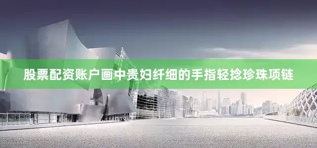 股票配资账户画中贵妇纤细的手指轻捻珍珠项链