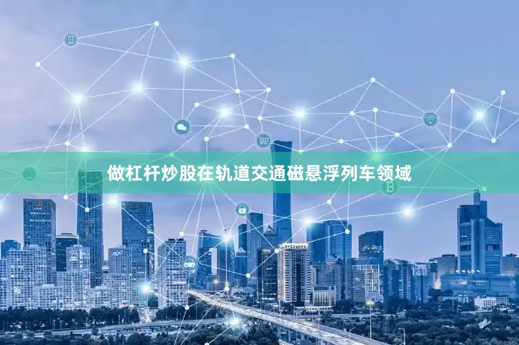 做杠杆炒股在轨道交通磁悬浮列车领域