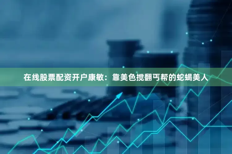 在线股票配资开户康敏：靠美色搅翻丐帮的蛇蝎美人