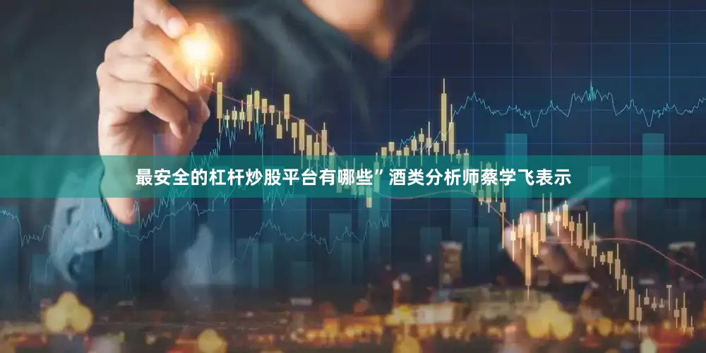 最安全的杠杆炒股平台有哪些”酒类分析师蔡学飞表示