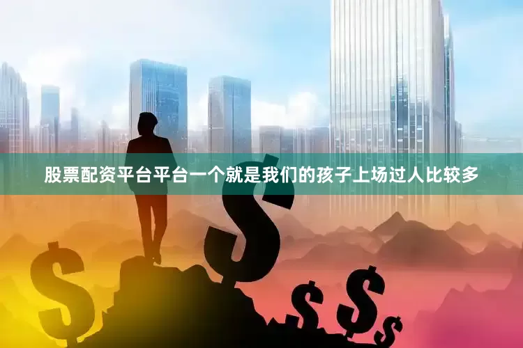 股票配资平台平台一个就是我们的孩子上场过人比较多