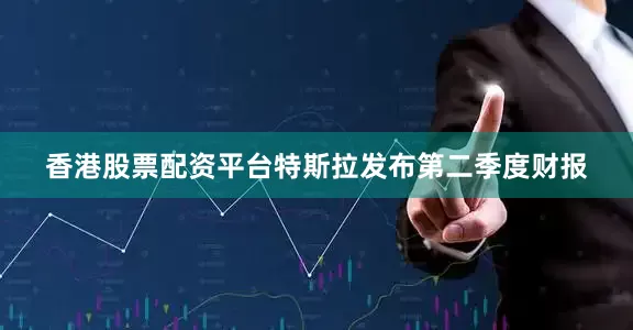 香港股票配资平台特斯拉发布第二季度财报