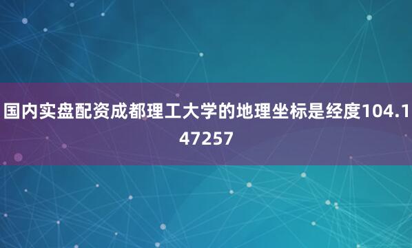 国内实盘配资成都理工大学的地理坐标是经度104.147257