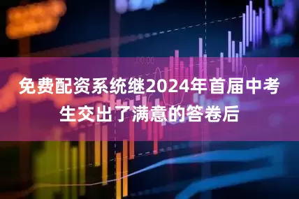 免费配资系统继2024年首届中考生交出了满意的答卷后