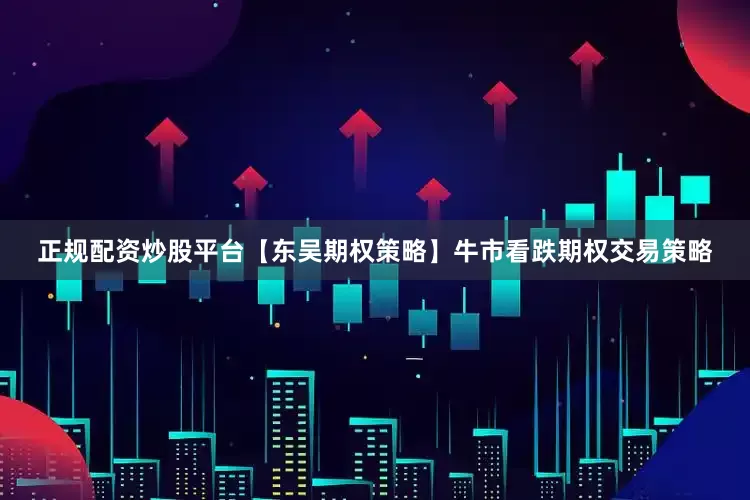 正规配资炒股平台【东吴期权策略】牛市看跌期权交易策略