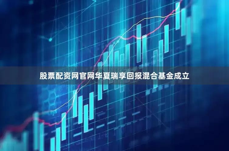 股票配资网官网华夏瑞享回报混合基金成立