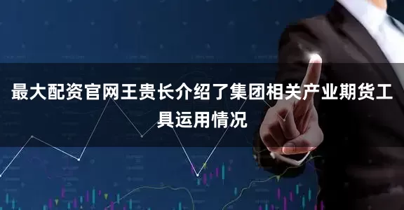 最大配资官网王贵长介绍了集团相关产业期货工具运用情况
