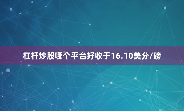 杠杆炒股哪个平台好收于16.10美分/磅