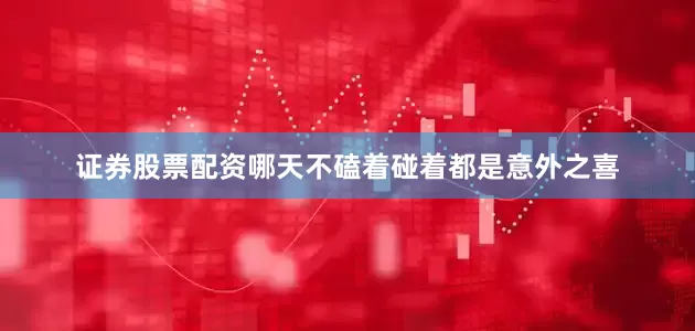 证券股票配资哪天不磕着碰着都是意外之喜