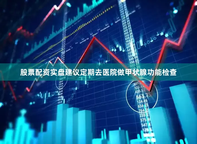股票配资实盘建议定期去医院做甲状腺功能检查