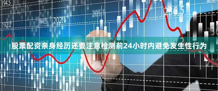 股票配资亲身经历还要注意检测前24小时内避免发生性行为