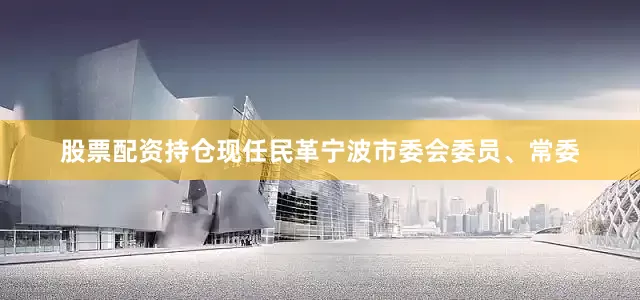 股票配资持仓现任民革宁波市委会委员、常委
