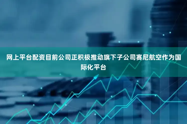 网上平台配资目前公司正积极推动旗下子公司赛尼航空作为国际化平台
