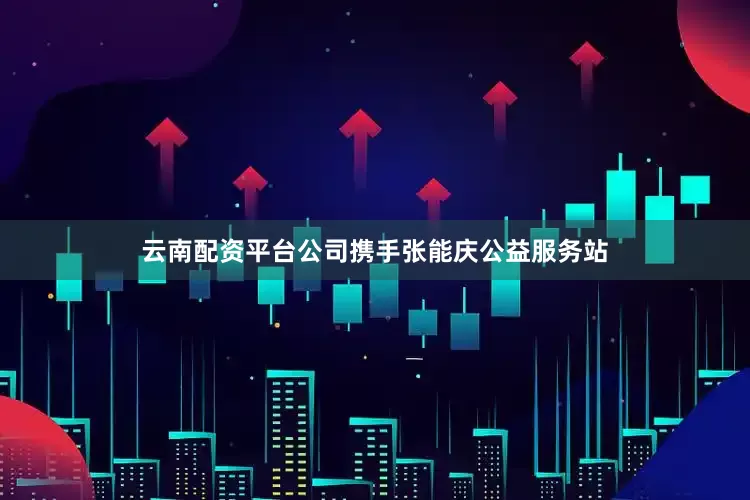 云南配资平台公司携手张能庆公益服务站