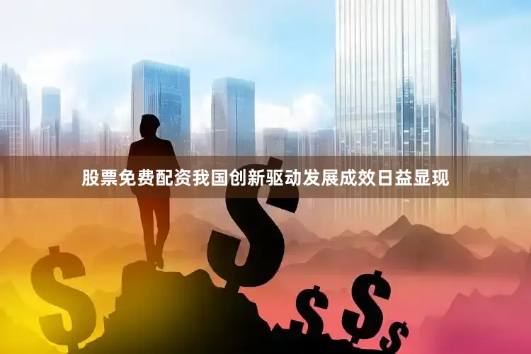 股票免费配资我国创新驱动发展成效日益显现