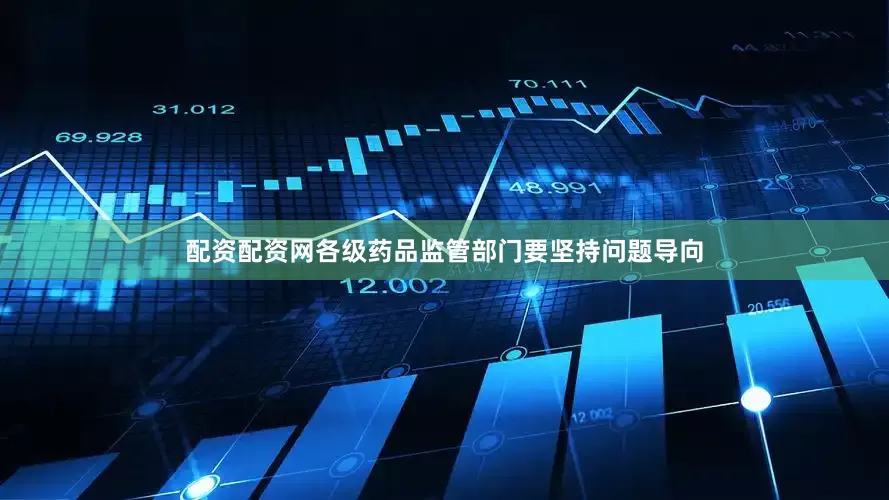 配资配资网各级药品监管部门要坚持问题导向