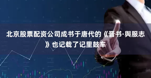 北京股票配资公司成书于唐代的《晋书·舆服志》也记载了记里鼓车