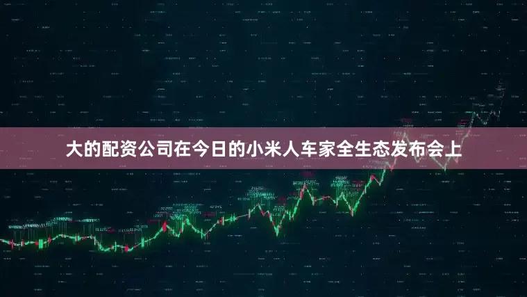 大的配资公司在今日的小米人车家全生态发布会上