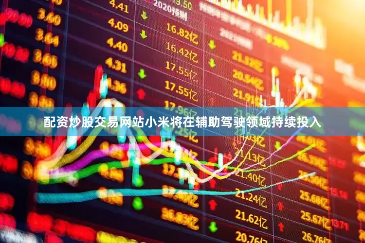 配资炒股交易网站小米将在辅助驾驶领域持续投入
