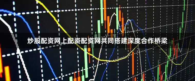 炒股配资网上配资配资网共同搭建深度合作桥梁