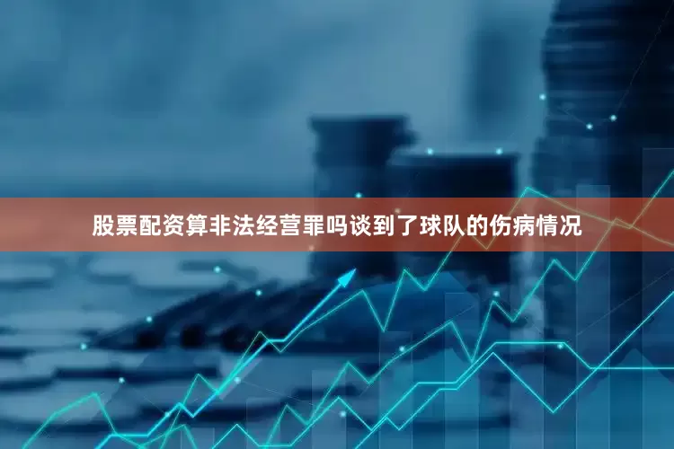 股票配资算非法经营罪吗谈到了球队的伤病情况