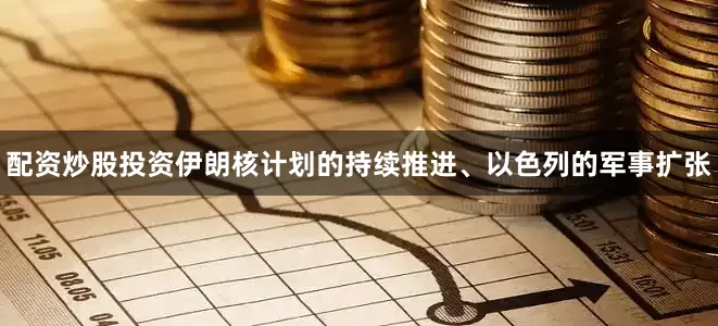 配资炒股投资伊朗核计划的持续推进、以色列的军事扩张