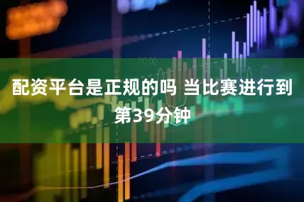 配资平台是正规的吗 当比赛进行到第39分钟