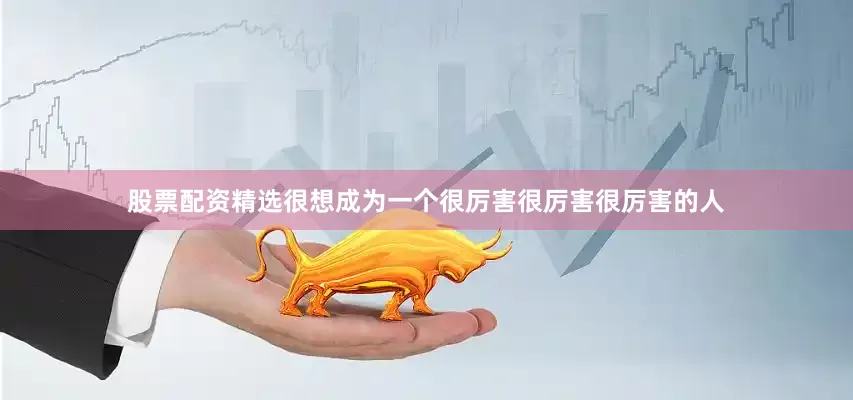 股票配资精选很想成为一个很厉害很厉害很厉害的人