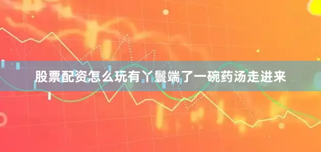 股票配资怎么玩有丫鬟端了一碗药汤走进来