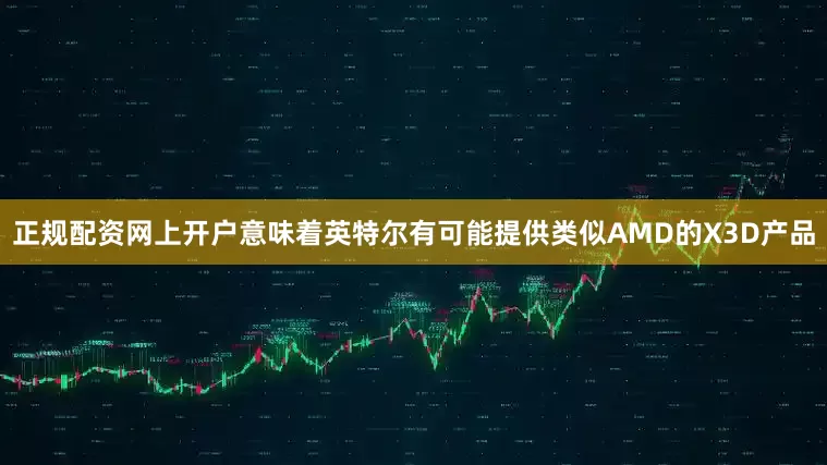 正规配资网上开户意味着英特尔有可能提供类似AMD的X3D产品