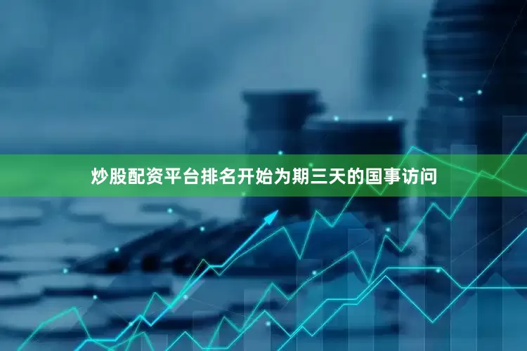 炒股配资平台排名开始为期三天的国事访问