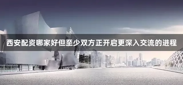 西安配资哪家好但至少双方正开启更深入交流的进程