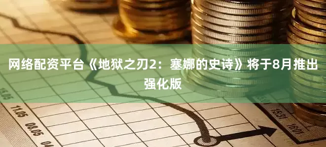网络配资平台《地狱之刃2：塞娜的史诗》将于8月推出强化版