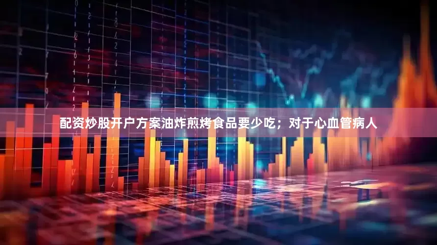 配资炒股开户方案油炸煎烤食品要少吃；对于心血管病人
