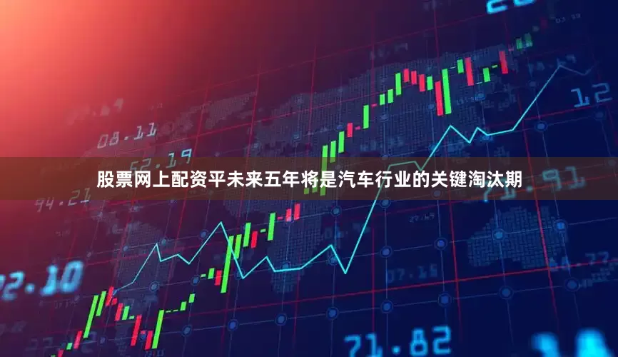 股票网上配资平未来五年将是汽车行业的关键淘汰期
