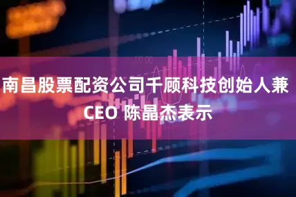 南昌股票配资公司千顾科技创始人兼 CEO 陈晶杰表示