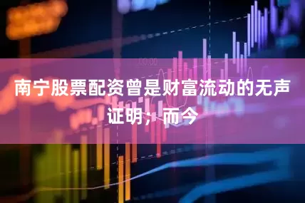 南宁股票配资曾是财富流动的无声证明；而今