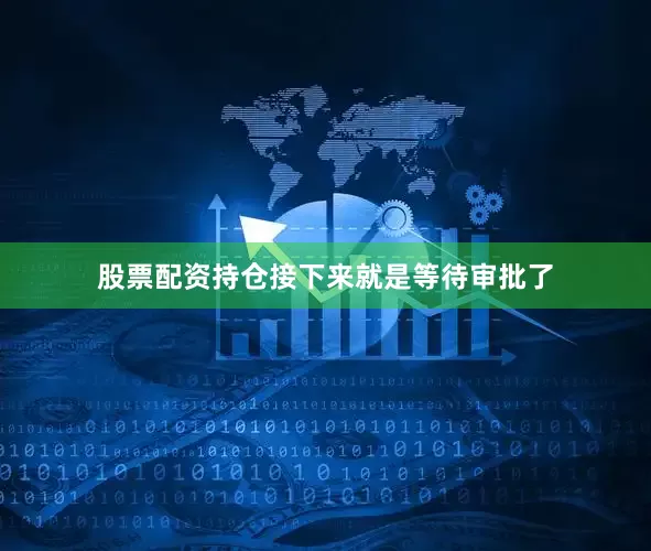 股票配资持仓接下来就是等待审批了