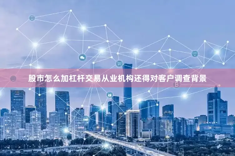 股市怎么加杠杆交易从业机构还得对客户调查背景