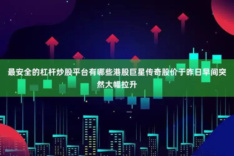 最安全的杠杆炒股平台有哪些港股巨星传奇股价于昨日早间突然大幅拉升