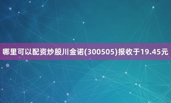 哪里可以配资炒股川金诺(300505)报收于19.45元