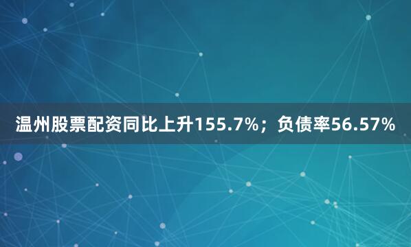 温州股票配资同比上升155.7%；负债率56.57%