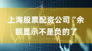 上海股票配资公司“余额显示不是负的了