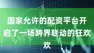 国家允许的配资平台开启了一场跨界联动的狂欢