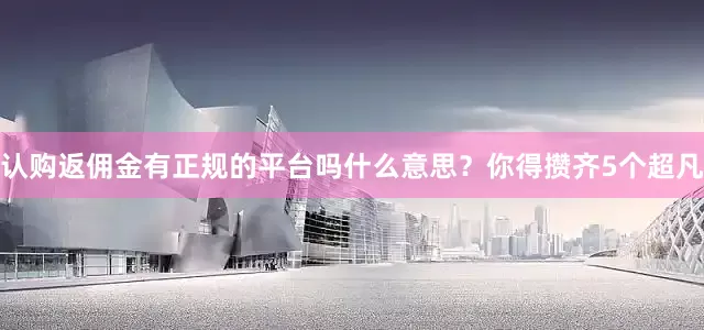 认购返佣金有正规的平台吗什么意思？你得攒齐5个超凡