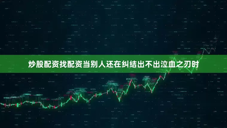 炒股配资找配资当别人还在纠结出不出泣血之刃时