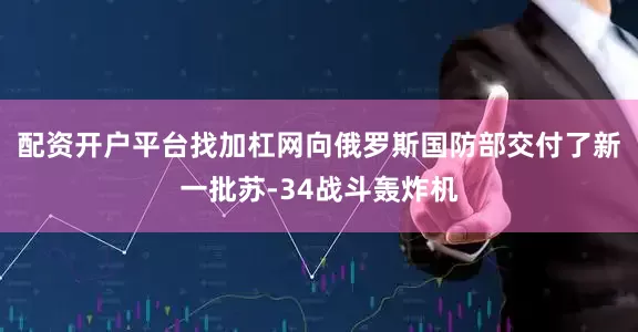 配资开户平台找加杠网向俄罗斯国防部交付了新一批苏-34战斗轰炸机