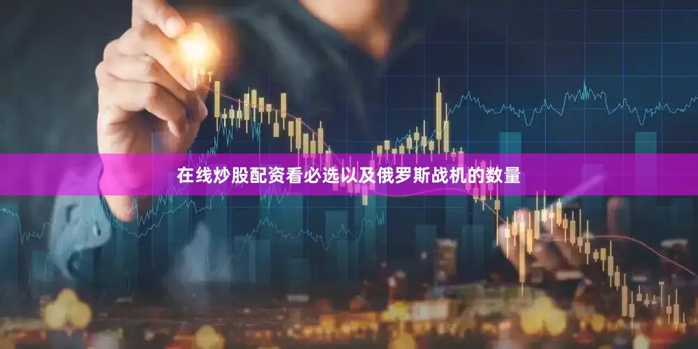 在线炒股配资看必选以及俄罗斯战机的数量