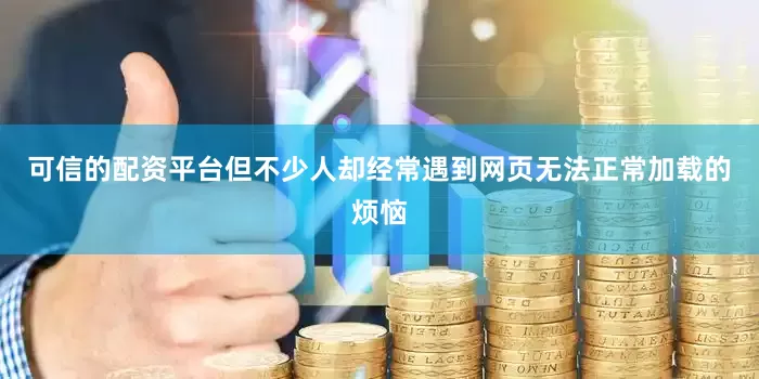 可信的配资平台但不少人却经常遇到网页无法正常加载的烦恼