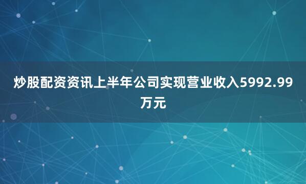 炒股配资资讯上半年公司实现营业收入5992.99万元